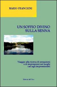 Un soffio divino sulla Senna. Viaggio alla ricerca di sensazioni e di impressioni nei luoghi cari agli impressionisti - Mario Franchini - copertina