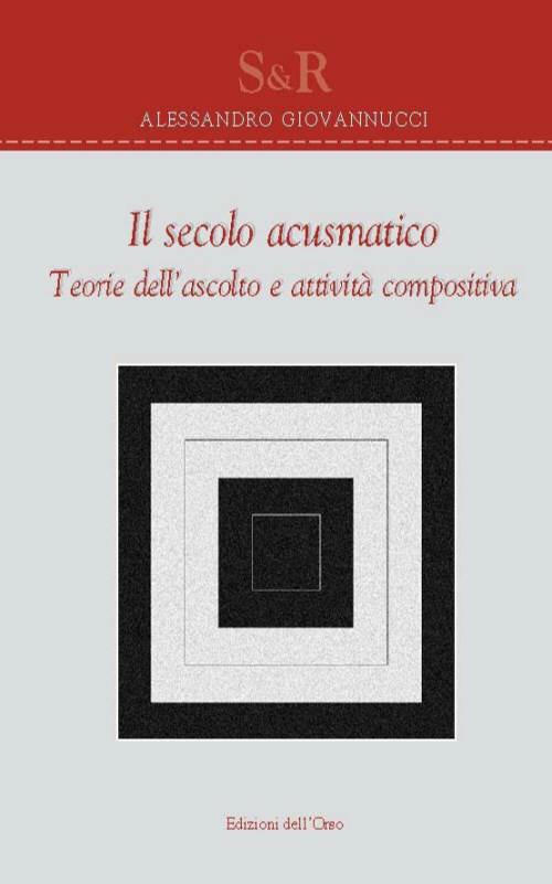 Il secolo acusmatico. Teorie dell'ascolto e attività compositiva - Alessandro Giovannucci - copertina