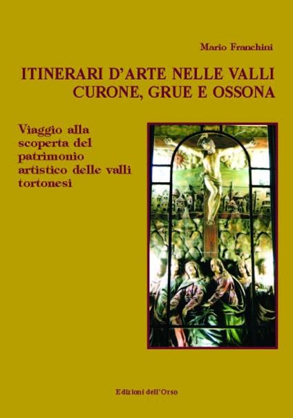 Itinerari d'arte nelle valli Curone, Grue e Ossona. Viaggio alla scoperta del patrimonio artistico delle valli tortonesi - Mario Franchini - copertina