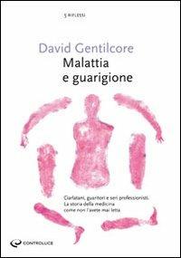 Malattia e guarigione. Ciarlatani, guaritori e seri professionisti. La storia della medicina come non l'avete mai letta