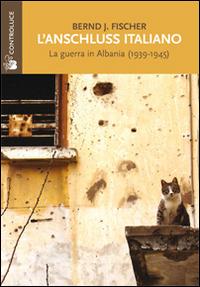 L'Anschluss italiano. La guerra in Albania (1939-1945) - Bernd J. Fischer - copertina