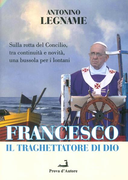 Francesco il traghettatore di Dio. Sulla rotta del Concilio, tra continuità e novità, una bussola per i lontani - Antonio Legname - copertina