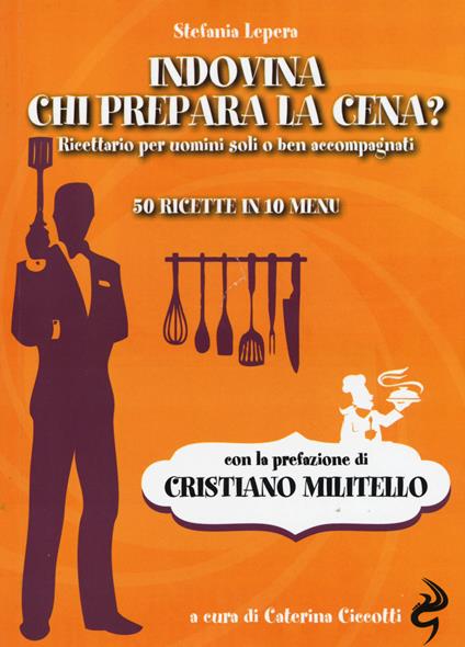 Indovina chi prepara la cena? Ricettario per uomini soli o ben accompagnati. 50 ricette in 10 menu - Stefania Lepera - copertina