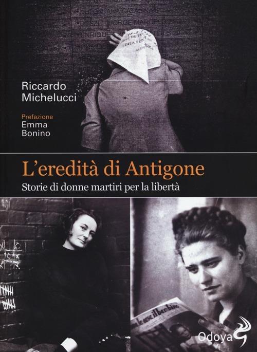 L' eredità di Antigone. Storie di donne martiri per la libertà - Riccardo Michelucci - copertina