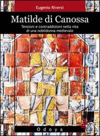 Matilde di Canossa. Tensioni e contraddizioni nella vita di una nobildonna medievale - Eugenio Riversi - copertina