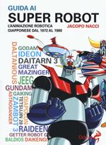 Guida ai super robot. L'animazione robotica giapponese dal 1972 al 1980