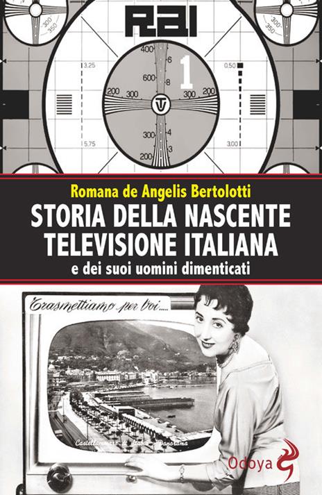 Storia della nascente televisione italiana e dei suoi uomini dimenticati - Romana De Angelis Bertolotti - 2