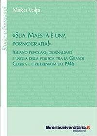 «Sua maestà è una pornografia!». Italiano popolare, giornalismo e lingua della politica tra la grande guerra e il referendum del 1946 - Mirko Volpi - copertina