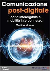 Comunicazione post-digitale. Teoria interdigitale e mobilità interconnessa - Monica Murero - copertina