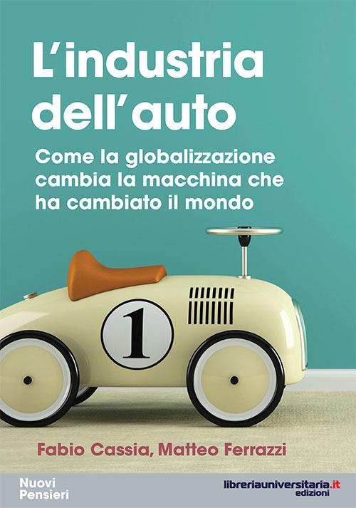 L' industria dell'auto. Come la globalizzazione cambia la macchina che ha cambiato il mondo - Fabio Cassia,Matteo Ferrazzi - copertina