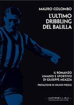 L' ultimo dribbling del Balilla. Il romanzo umano e sportivo di Giuseppe Meazza