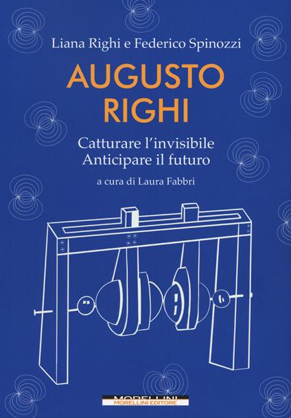 Augusto Righi. Catturare l'invisibile. Anticipare il futuro - Federico Spinozzi,Liana Righi - copertina