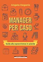 Manager per caso. Guida alla sopravvivenza in azienda