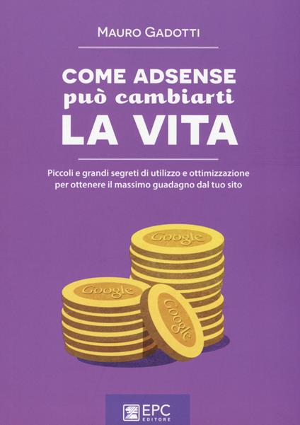 Come AdSense può cambiarti la vita. Piccoli e grandi segreti di utilizzo e ottimizzazione per ottenere il massimo guadagno dal tuo sito - Mauro Gadotti - copertina