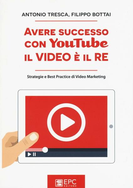 Avere successo con YouTube, il video è il re. Strategie e best practice di video marketing - Antonio Tresca,Filippo Bottai - copertina