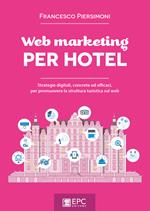 Web marketing per hotel. Strategie digitali, concrete ed efficaci, per promuovere la struttura turistica sul web