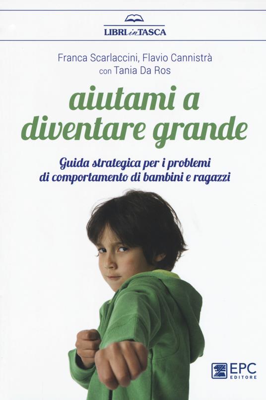 Aiutami a diventare grande. Guida strategica per i problemi di comportamento di bambini e ragazzi . Nuova ediz. - Franca Scarlaccini,Flavio Cannistrà,Tania Da Ros - copertina