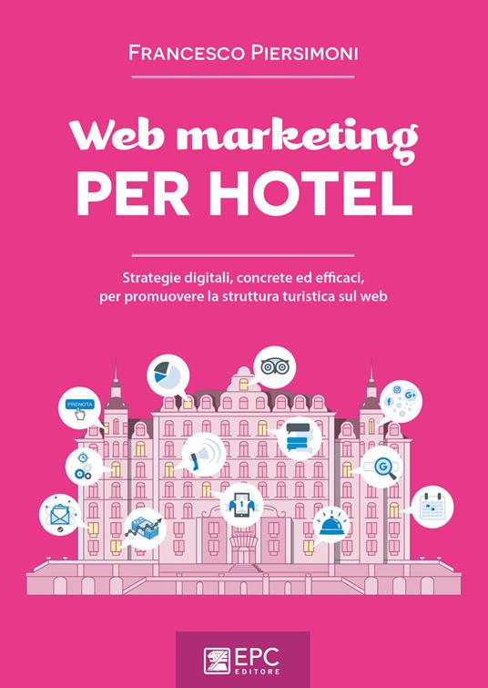 Web marketing per hotel. Strategie digitali, concrete ed efficaci, per promuovere la struttura turistica sul web - Francesco Piersimoni - copertina