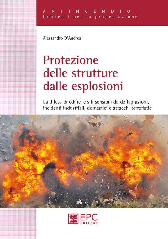 Protezione delle strutture dalle esplosioni. La difesa di edifici e siti sensibili da deflagrazioni, incidenti industriali, domestici e attacchi terroristici - Alessandro D'Andrea - copertina