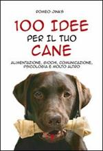 100 idee per il tuo cane. Alimentazione, giochi, comunicazione, psicologia e molto altro