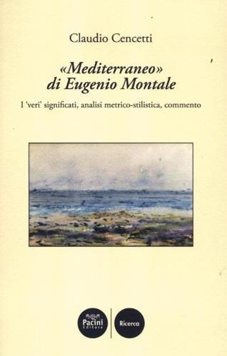 «Mediterraneo» di Eugenio Montale. I «veri» significati, analisi metrico-stilistica, commento - Claudio Cencetti - copertina