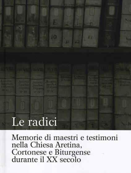 Le radici. Memorie di maestri e testimoni nella Chiesa aretina, cortonese e biturgense durante il XX secolo - copertina