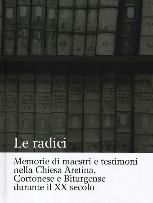 Le radici. Memorie di maestri e testimoni nella Chiesa aretina, cortonese e biturgense durante il XX secolo - copertina
