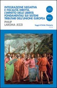 Integrazione negativa e fiscalità diretta. L'impatto delle libertà fondamentali sui sistemi tributari dell'Unione Europea - Philip Laroma Jezzi - copertina