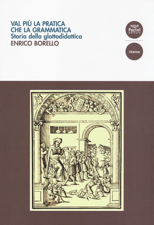 Val più la pratica che la grammatica. Storia della glottodidattica - Enrico Borello - copertina