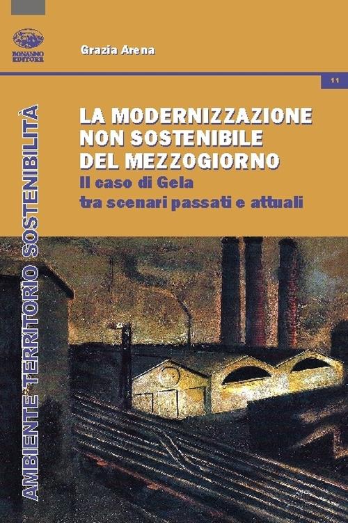La modernizzazione non sostenibile del Mezzogiorno. Il caso Gela tra scenari passati e attuali - Grazia Arena - copertina