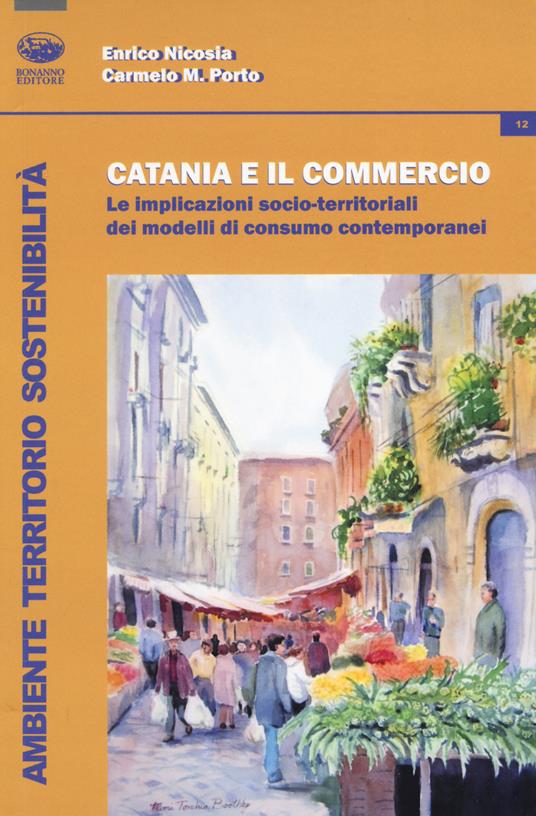 Catania e il commercio. Le implicazioni socio-territoriali dei modelli di consumo contemporanei - Enrico Nicosia,Carmelo Maria Porto - copertina