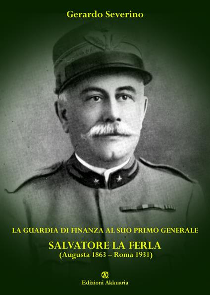 La Guardia di Finanza al suo primo Generale. Salvatore La Ferla (Augusta 1863-Roma 1931) - Gerardo Severino - copertina