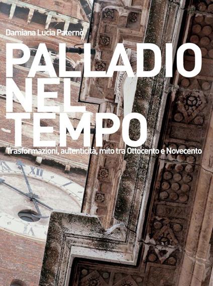 Palladio nel tempo. Trasformazioni, autenticità, mito tra Ottocento e Novecento - Damiana Paternò - copertina
