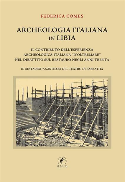 Archeologia italiana in Libia. Il contributo dell'esperienza archeologica «d'oltremare» nel dibattito sul restauro negli anni Trenta. Il restauro-anastilosi del teatro di Sabratha - Federica Comes - copertina