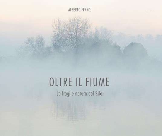 Oltre il fiume. La fragile natura del Sile - Alberto Ferro - copertina