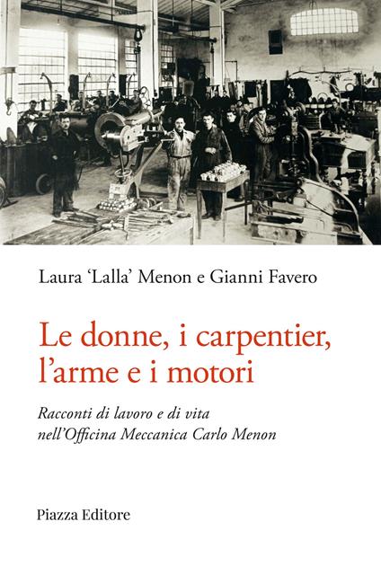 Le donne, i carpentier, l'arme e i motori. Racconti di lavoro e di vita nell'Officina Meccanica Carlo Menon - Laura "Lalla" Menon,Gianni Favero - copertina
