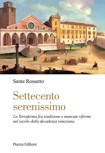 Settecento serenissimo. La terraferma fra tradizione e mancate riforme nel secolo della decadenza veneziana - Sante Rossetto - copertina