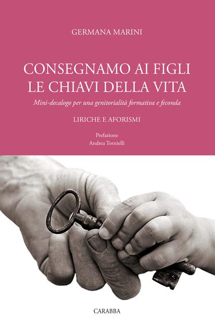 Consegniamo ai figli le chiavi della vita. Mini-decalogo per una genitorialità formativa e feconda. Liriche e aforismi - Germana Marini - copertina