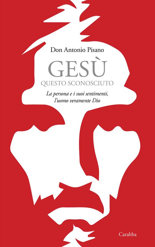 Gesù, questo sconosciuto. La persona e i suoi sentimenti, l'uomo veramente Dio - Don Antonio Pisano - copertina