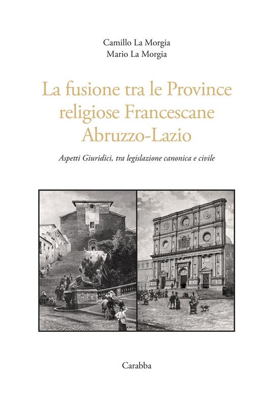 La fusione tra le province religiose francescane Abruzzo-Lazio. Aspetti giuridici, tra legislazione canonica e civile - Camillo La Morgia,Mario La Morgia - copertina