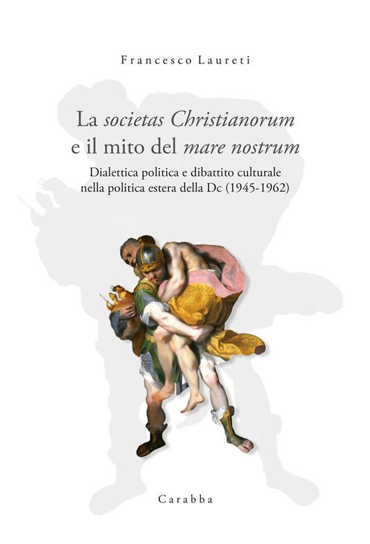 La societas Christianorum e il mito del mare nostrum. Dialettica politica e dibattito culturale nella politica estera della Dc (1945-1962) - Francesco Laureti - copertina