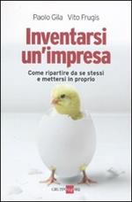 Inventarsi un'impresa. Come ripartire da se stessi e mettersi in proprio