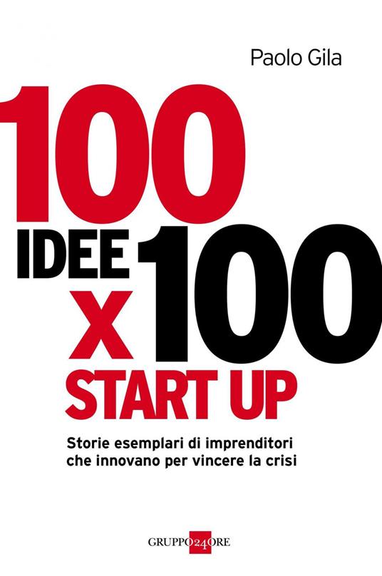 100 idee x 100 start up. Storie esemplari di imprenditori che innovano per vincere la crisi - Paolo Gila - ebook