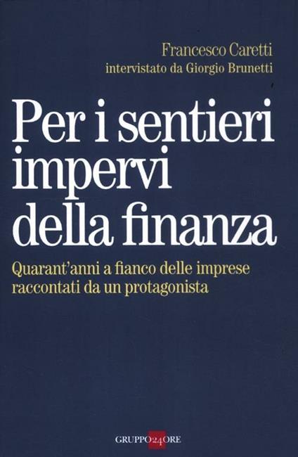 Per i sentieri impervi della finanza. Quarant'anni a fianco delle imprese raccontati da un protagonista - Francesco Caretti,Giorgio Brunetti - copertina