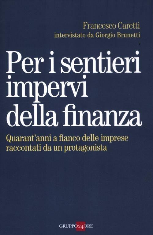 Per i sentieri impervi della finanza. Quarant'anni a fianco delle imprese raccontati da un protagonista - Francesco Caretti,Giorgio Brunetti - copertina
