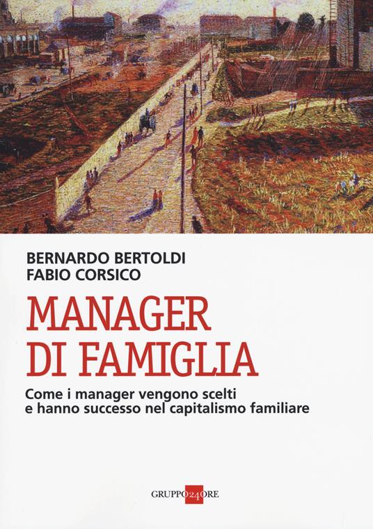 Manager di famiglia. Come i manager vendono scelti e hanno successo nel capitalismo familiare - Bernardo Bertoldi,Fabio Corsico - copertina