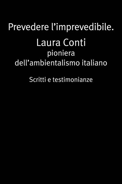 Prevedere l'imprevedibile. Laura Conti. Pioniera dell'ambientalismo italiano. Scritti e testimonianze - Laura Conti - ebook