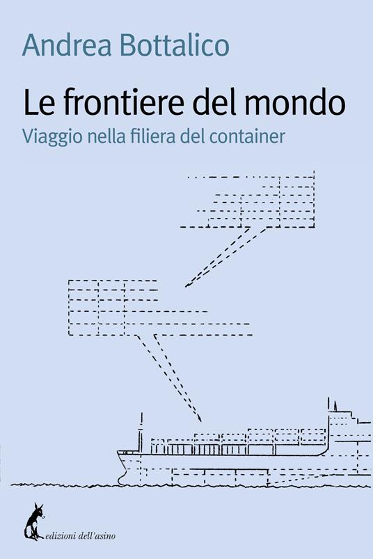 Le frontiere del mondo. Viaggio nella filiera del container - Andrea Bottalico - copertina