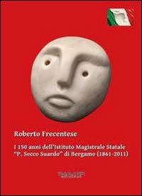 I 150 anni dell'Istituto magistrale statale «P. Secco Suardo» di Bergamo (1861-2011) - Roberto Frecentese - copertina