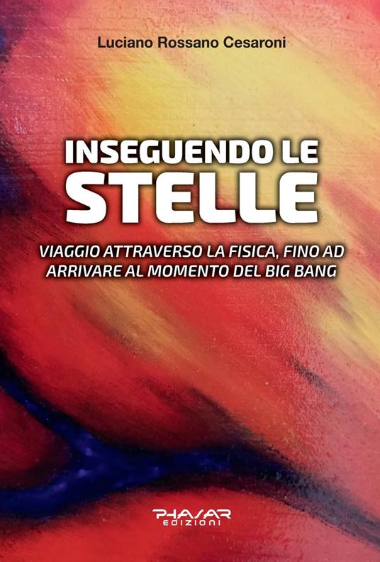Inseguendo le stelle. Viaggio attraverso la fisica, fino ad arrivare al momento del Big Bang - Luciano Rossano Cesaroni - copertina